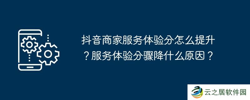 抖音商家服务体验分怎么提升？服务体验分骤降什么原因？